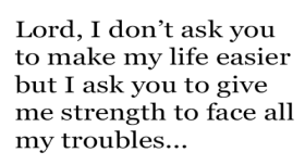 Give Me Strenth to face all my troubles
